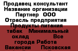 Продавец-консультант › Название организации ­ Партнер, ООО › Отрасль предприятия ­ Продукты питания, табак › Минимальный оклад ­ 33 600 - Все города Работа » Вакансии   . Псковская обл.,Великие Луки г.